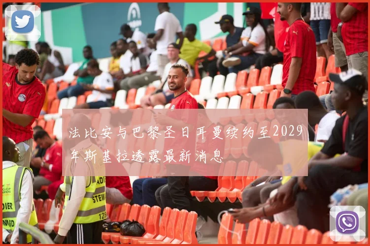 法比安与巴黎圣日耳曼续约至2029年斯基拉透露最新消息