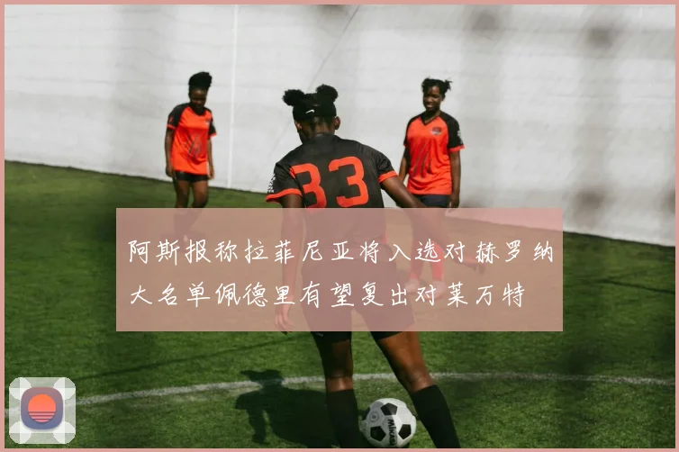 阿斯报称拉菲尼亚将入选对赫罗纳大名单佩德里有望复出对莱万特