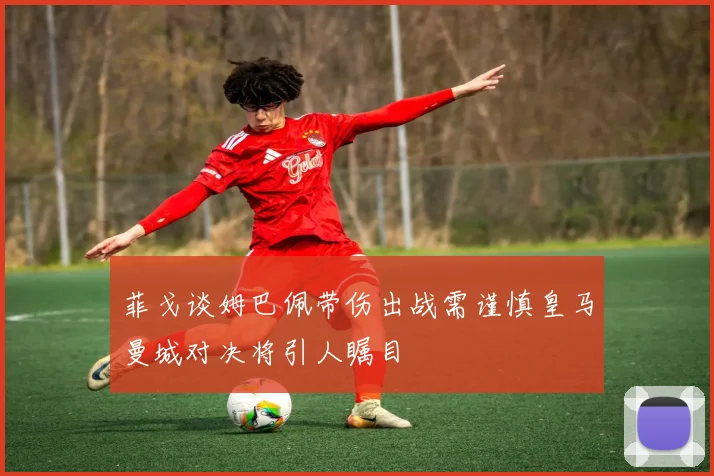 菲戈谈姆巴佩带伤出战需谨慎皇马曼城对决将引人瞩目