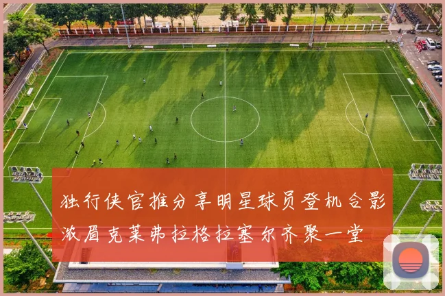 独行侠官推分享明星球员登机合影浓眉克莱弗拉格拉塞尔齐聚一堂