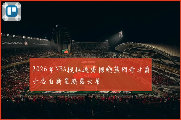 2026年NBA模拟选秀揭晓篮网奇才爵士各自新星崭露头角