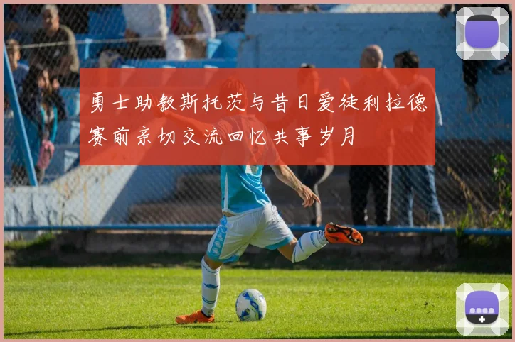 勇士助教斯托茨与昔日爱徒利拉德赛前亲切交流回忆共事岁月