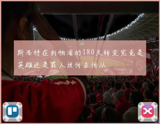 斯洛特在利物浦的180天转变究竟是英雄还是罪人该何去何从