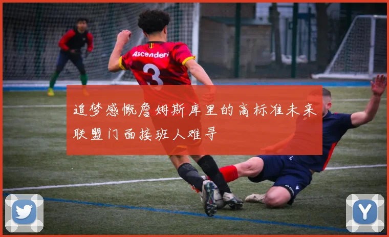 追梦感慨詹姆斯库里的高标准未来联盟门面接班人难寻