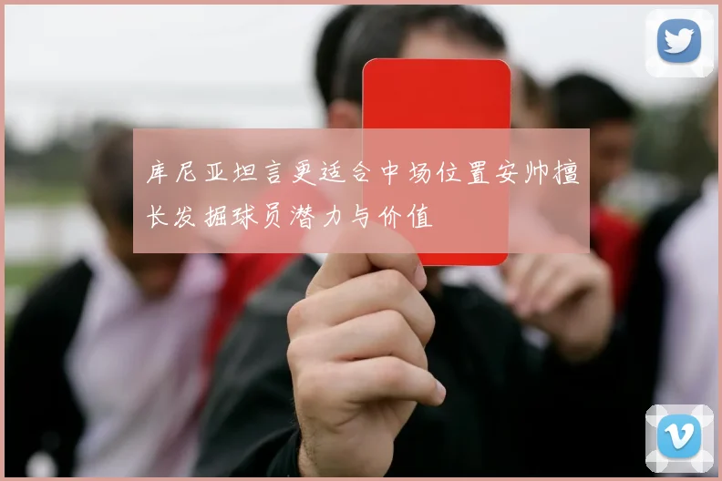 库尼亚坦言更适合中场位置安帅擅长发掘球员潜力与价值