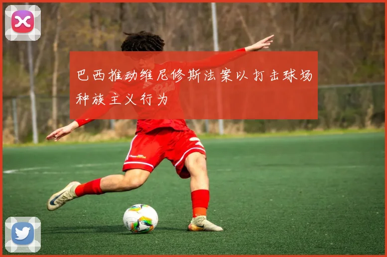 巴西推动维尼修斯法案以打击球场种族主义行为