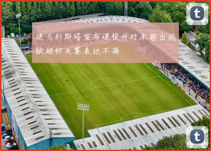 迭戈科斯塔宣布退役并对未能出战欧超杯决赛表达不满