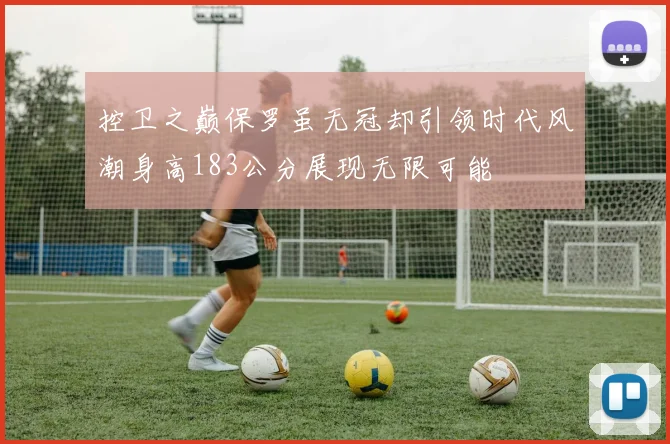 控卫之巅保罗虽无冠却引领时代风潮身高183公分展现无限可能