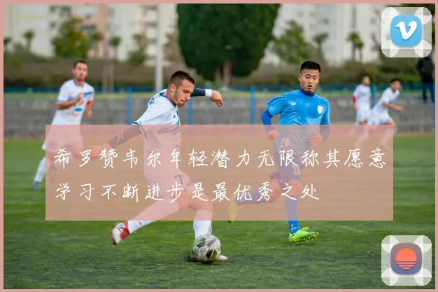 希罗赞韦尔年轻潜力无限称其愿意学习不断进步是最优秀之处