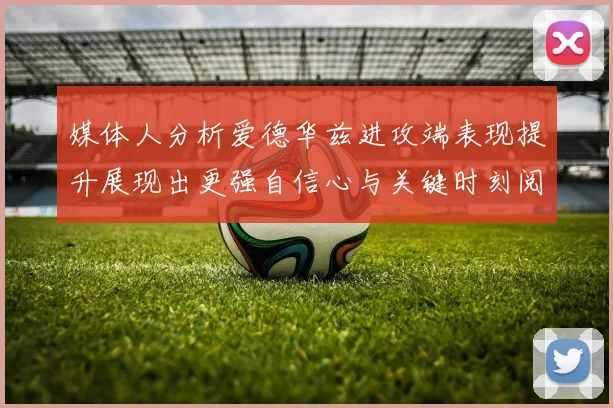 媒体人分析爱德华兹进攻端表现提升展现出更强自信心与关键时刻阅读能力