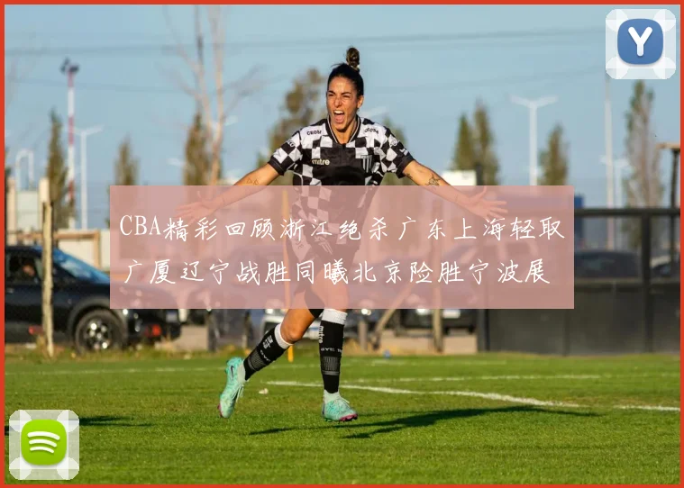 CBA精彩回顾浙江绝杀广东上海轻取广厦辽宁战胜同曦北京险胜宁波展现强队风采