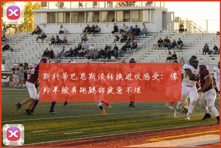 斯科蒂巴恩斯谈转换进攻感受：像羚羊般奔跑腿部疲惫不堪