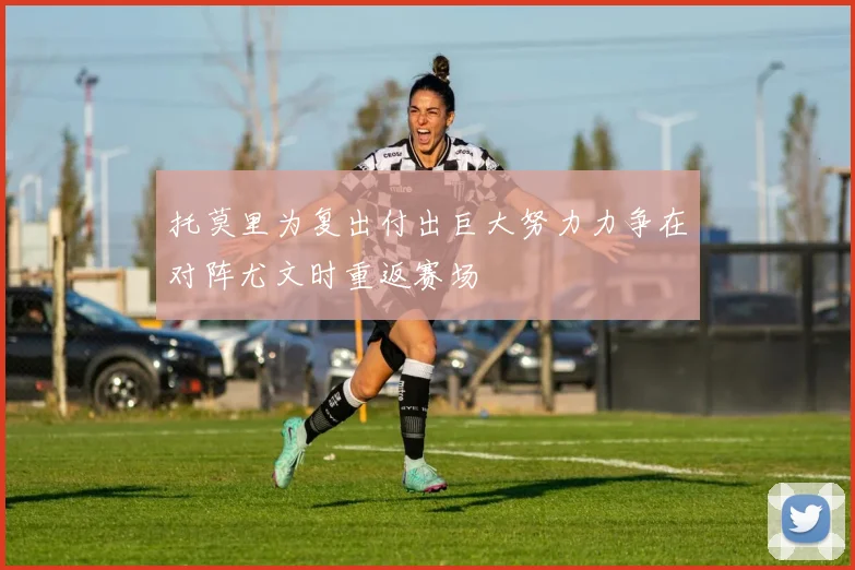 托莫里为复出付出巨大努力力争在对阵尤文时重返赛场