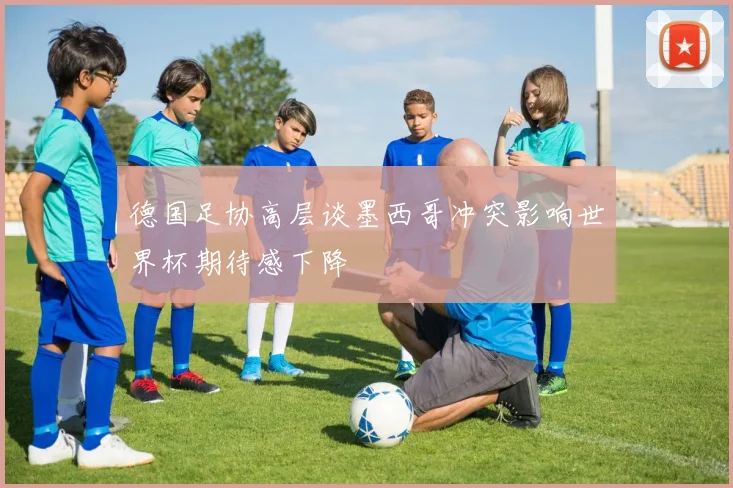 德国足协高层谈墨西哥冲突影响世界杯期待感下降