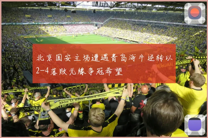 北京国安主场遭遇青岛海牛逆转以2-4落败无缘争冠希望