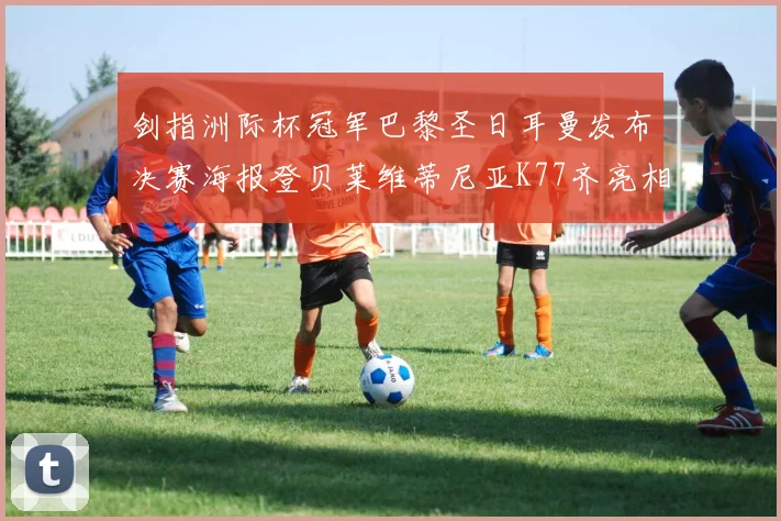剑指洲际杯冠军巴黎圣日耳曼发布决赛海报登贝莱维蒂尼亚K77齐亮相
