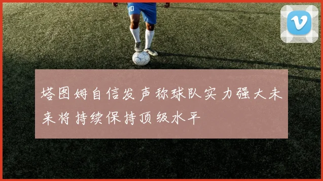 塔图姆自信发声称球队实力强大未来将持续保持顶级水平