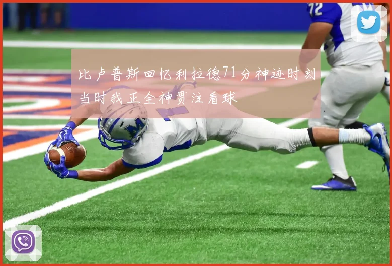 比卢普斯回忆利拉德71分神迹时刻当时我正全神贯注看球