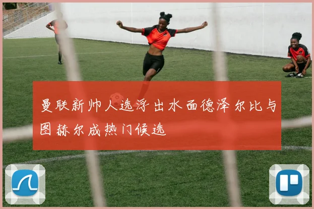 曼联新帅人选浮出水面德泽尔比与图赫尔成热门候选