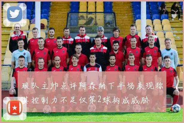 狼队主帅点评阿森纳下半场表现称其控制力不足仅第2球构成威胁