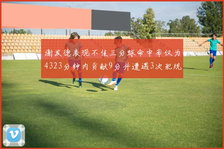 谢泼德表现不佳三分球命中率仅为4323分钟内贡献9分并遭遇3次犯规