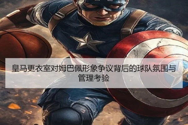 皇马更衣室对姆巴佩形象争议背后的球队氛围与管理考验