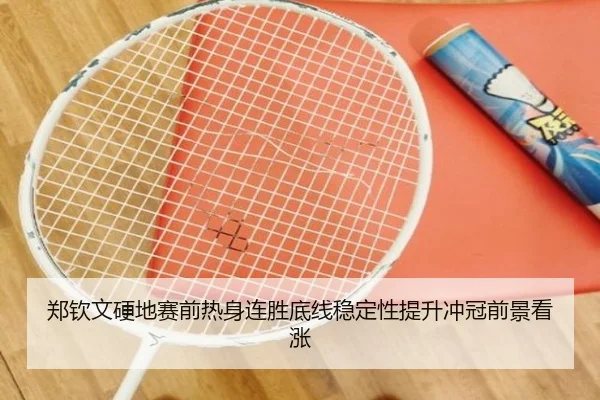 郑钦文硬地赛前热身连胜底线稳定性提升冲冠前景看涨